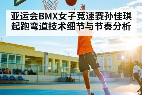 亚运会BMX女子竞速赛孙佳琪起跑弯道技术细节与节奏分析